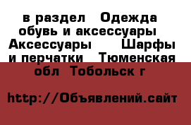  в раздел : Одежда, обувь и аксессуары » Аксессуары »  » Шарфы и перчатки . Тюменская обл.,Тобольск г.